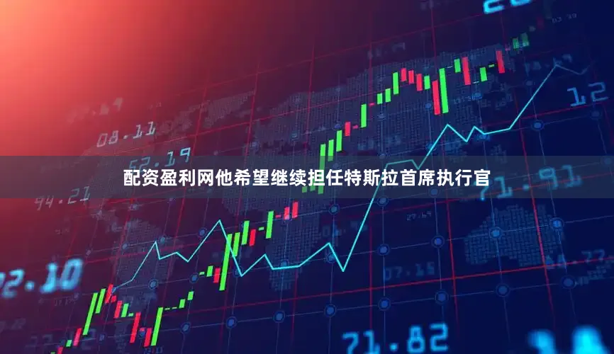 配资盈利网他希望继续担任特斯拉首席执行官