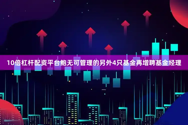 10倍杠杆配资平台鲍无可管理的另外4只基金再增聘基金经理