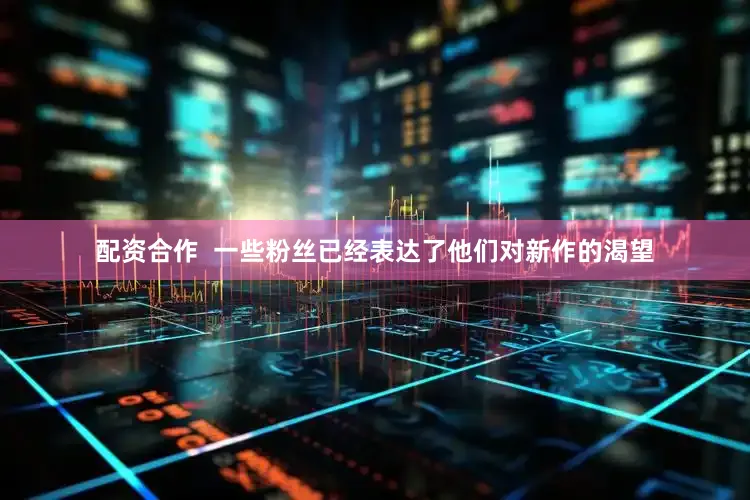 配资合作  一些粉丝已经表达了他们对新作的渴望