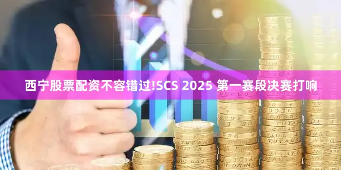 西宁股票配资不容错过!SCS 2025 第一赛段决赛打响
