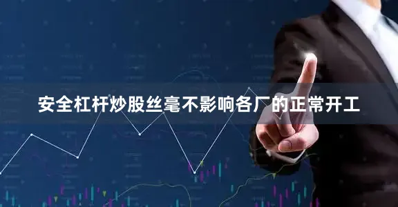 安全杠杆炒股丝毫不影响各厂的正常开工