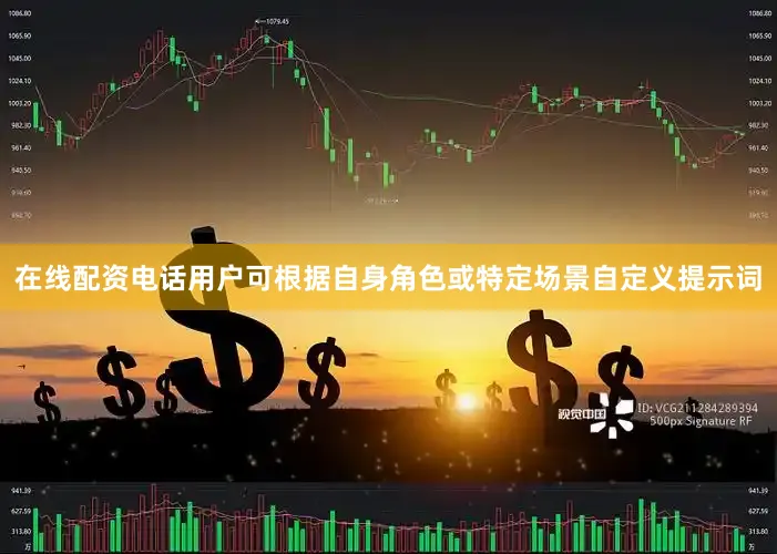在线配资电话用户可根据自身角色或特定场景自定义提示词
