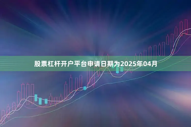 股票杠杆开户平台申请日期为2025年04月