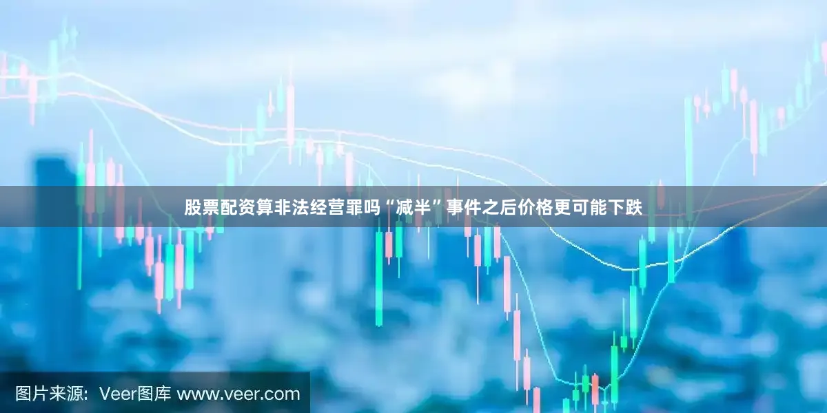 股票配资算非法经营罪吗“减半”事件之后价格更可能下跌