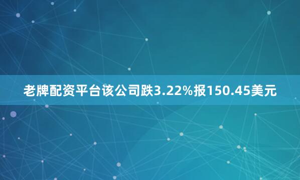 老牌配资平台该公司跌3.22%报150.45美元