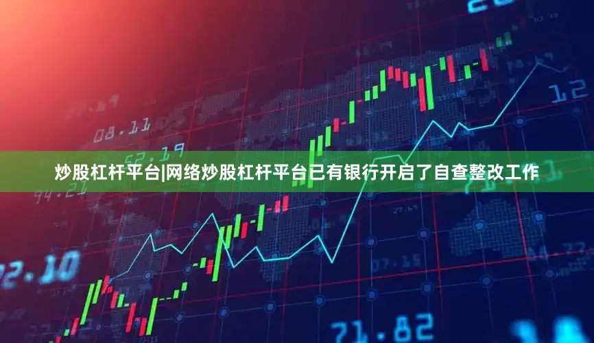 炒股杠杆平台|网络炒股杠杆平台已有银行开启了自查整改工作