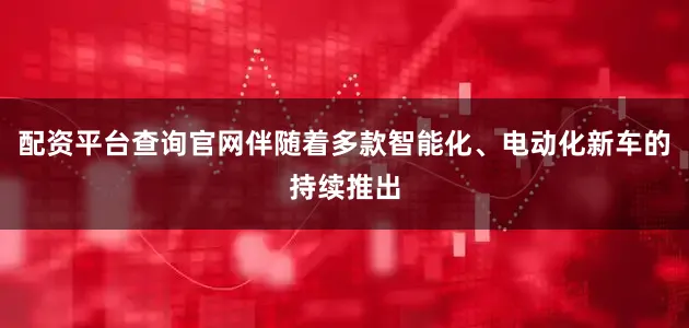 配资平台查询官网伴随着多款智能化、电动化新车的持续推出