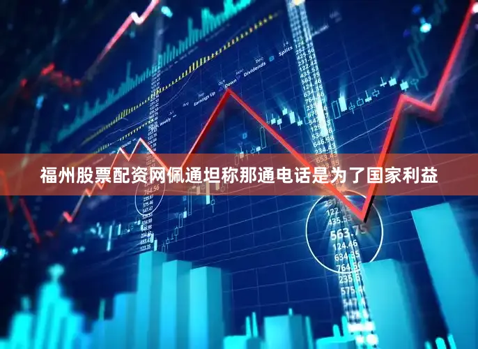 福州股票配资网　　佩通坦称那通电话是为了国家利益