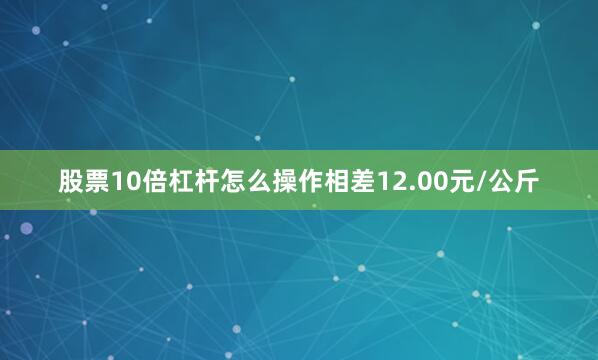 股票10倍杠杆怎么操作相差12.00元/公斤