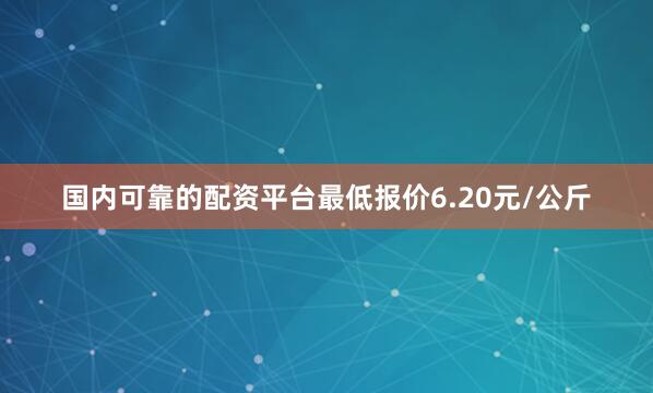 国内可靠的配资平台最低报价6.20元/公斤