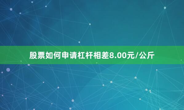 股票如何申请杠杆相差8.00元/公斤