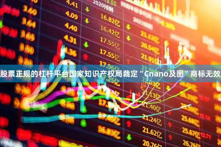 股票正规的杠杆平台国家知识产权局裁定“Cnano及图”商标无效
