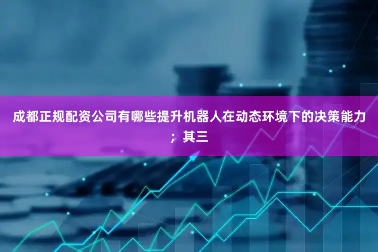 成都正规配资公司有哪些提升机器人在动态环境下的决策能力；其三