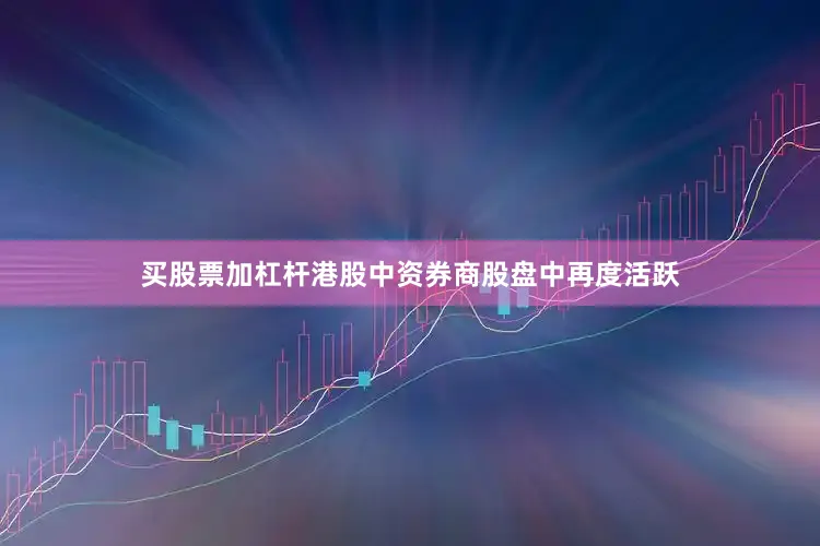 买股票加杠杆港股中资券商股盘中再度活跃
