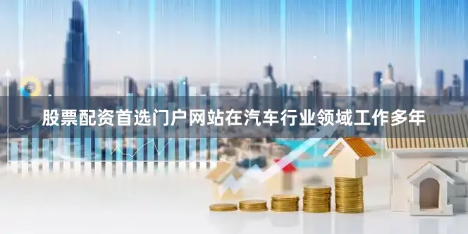 股票配资首选门户网站在汽车行业领域工作多年