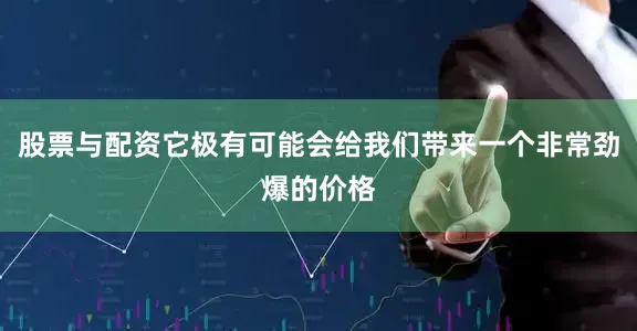 股票与配资它极有可能会给我们带来一个非常劲爆的价格