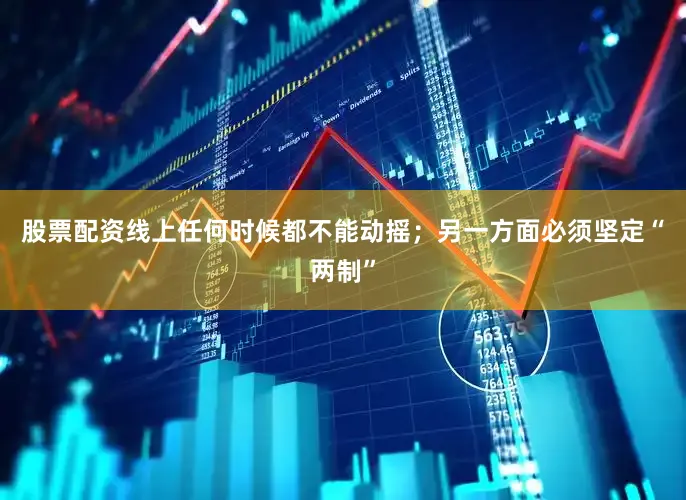 股票配资线上任何时候都不能动摇；另一方面必须坚定“两制”
