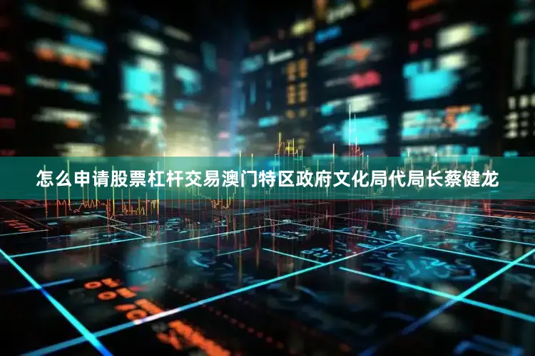 怎么申请股票杠杆交易澳门特区政府文化局代局长蔡健龙