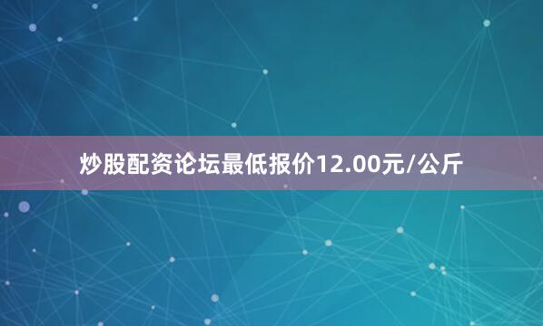 炒股配资论坛最低报价12.00元/公斤
