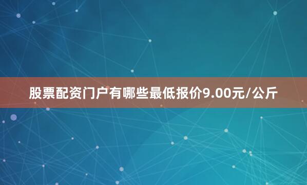 股票配资门户有哪些最低报价9.00元/公斤