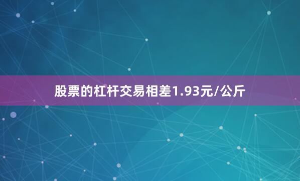 股票的杠杆交易相差1.93元/公斤