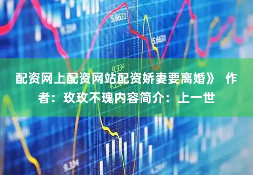 配资网上配资网站配资娇妻要离婚》  作者：玫玫不瑰内容简介：上一世