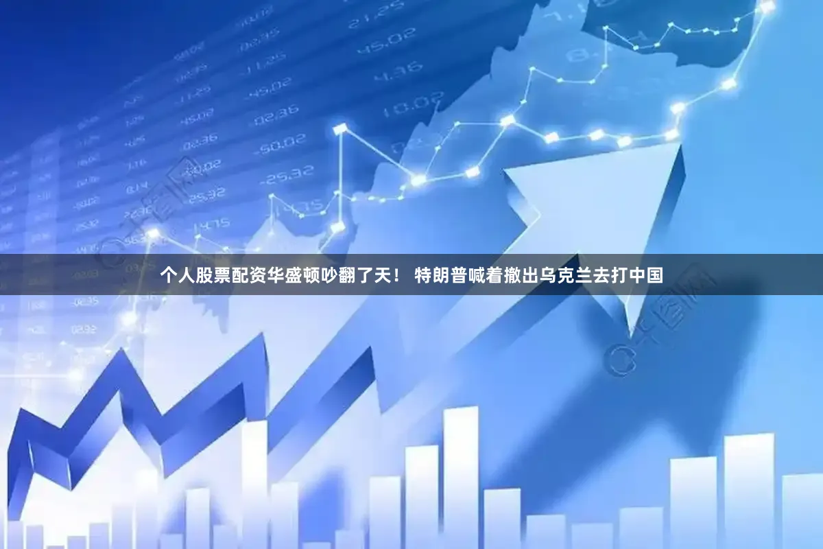 个人股票配资华盛顿吵翻了天！ 特朗普喊着撤出乌克兰去打中国