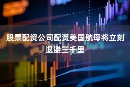 股票配资公司配资美国航母将立刻退避三千里