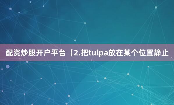 配资炒股开户平台【2.把tulpa放在某个位置静止