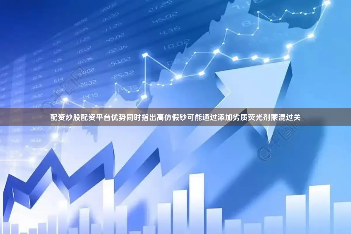 配资炒股配资平台优势同时指出高仿假钞可能通过添加劣质荧光剂蒙混过关