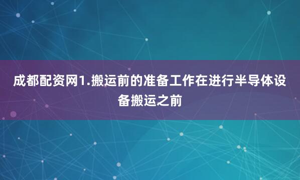 成都配资网1.搬运前的准备工作在进行半导体设备搬运之前