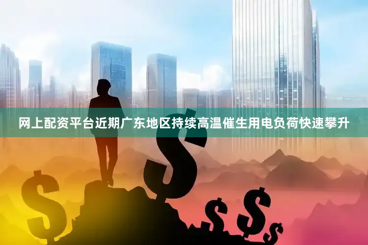 网上配资平台近期广东地区持续高温催生用电负荷快速攀升