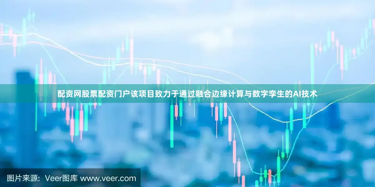 配资网股票配资门户该项目致力于通过融合边缘计算与数字孪生的AI技术
