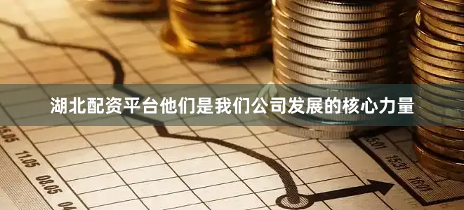 湖北配资平台他们是我们公司发展的核心力量