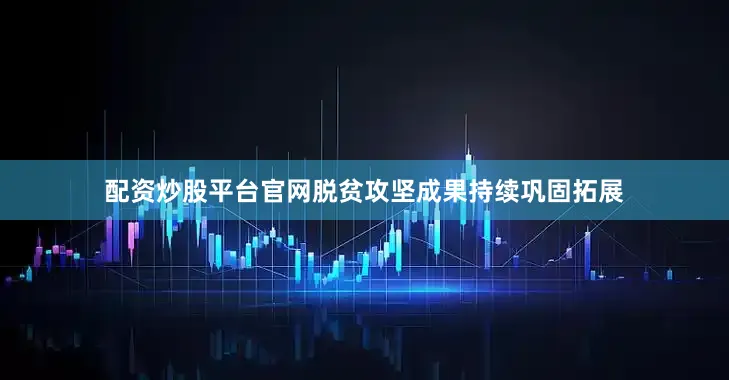 配资炒股平台官网脱贫攻坚成果持续巩固拓展