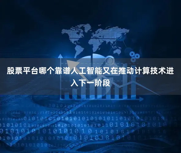 股票平台哪个靠谱人工智能又在推动计算技术进入下一阶段