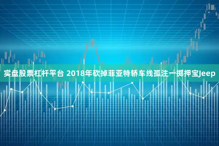 实盘股票杠杆平台 2018年砍掉菲亚特轿车线孤注一掷押宝Jeep
