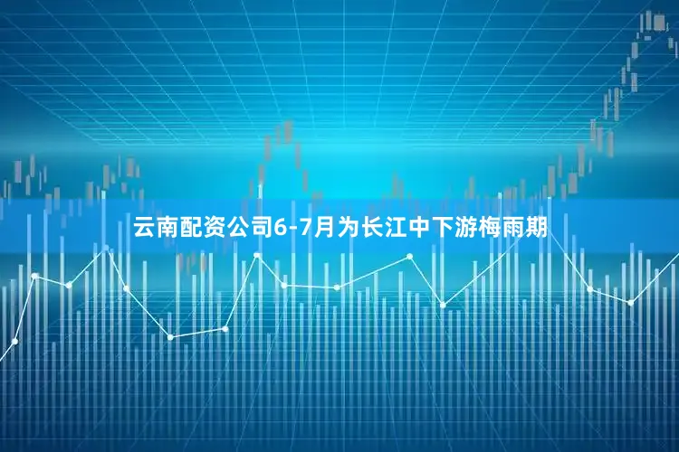 云南配资公司6-7月为长江中下游梅雨期