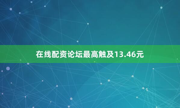 在线配资论坛最高触及13.46元