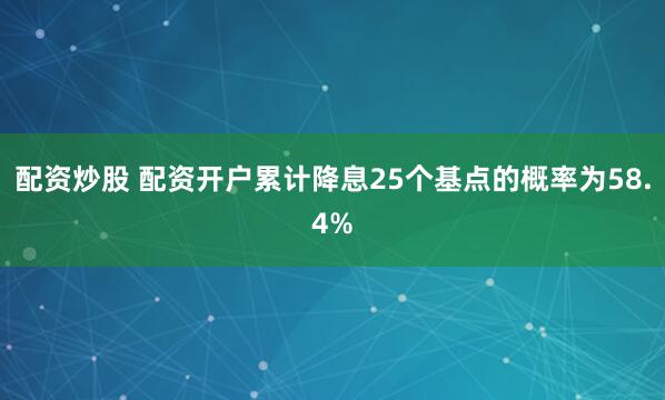 配资炒股 配资开户累计降息25个基点的概率为58.4%