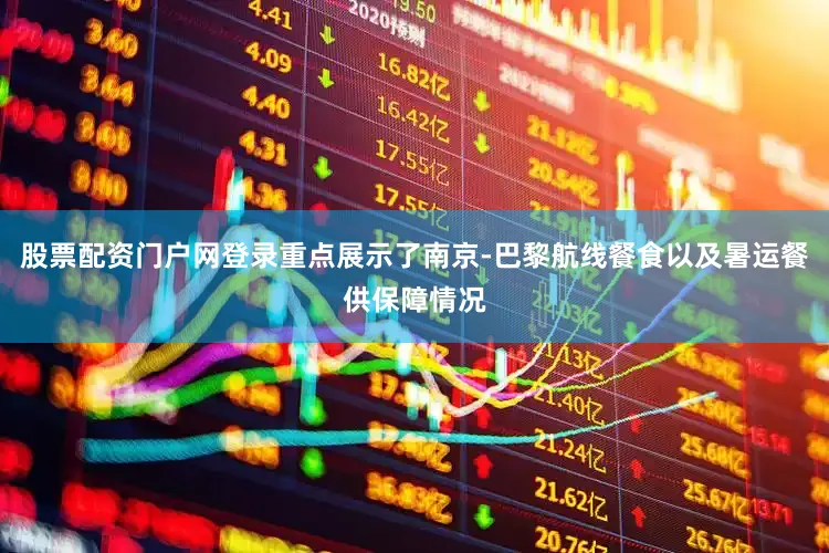 股票配资门户网登录重点展示了南京-巴黎航线餐食以及暑运餐供保障情况