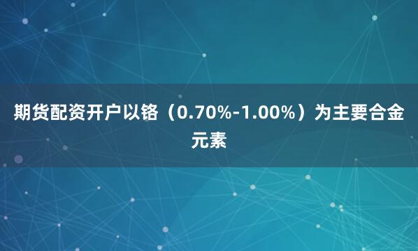 期货配资开户以铬（0.70%-1.00%）为主要合金元素