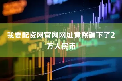 我要配资网官网网址竟然砸下了2万人民币