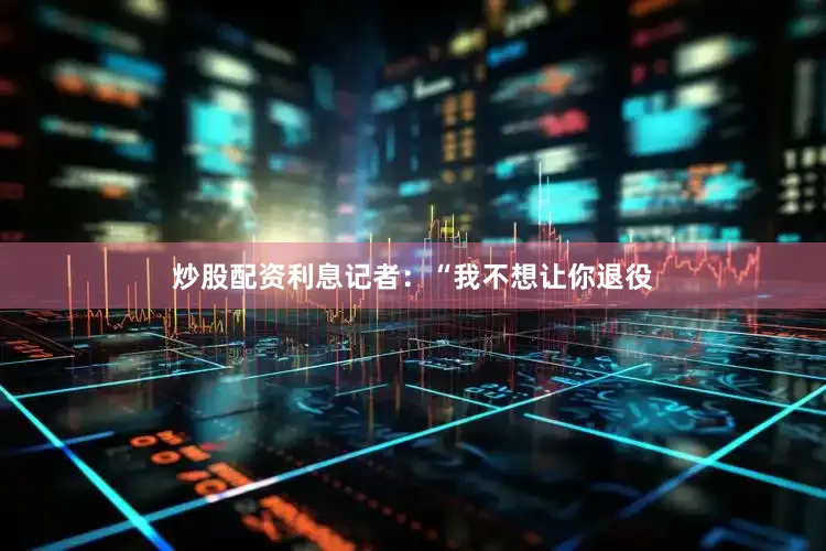 炒股配资利息记者：“我不想让你退役