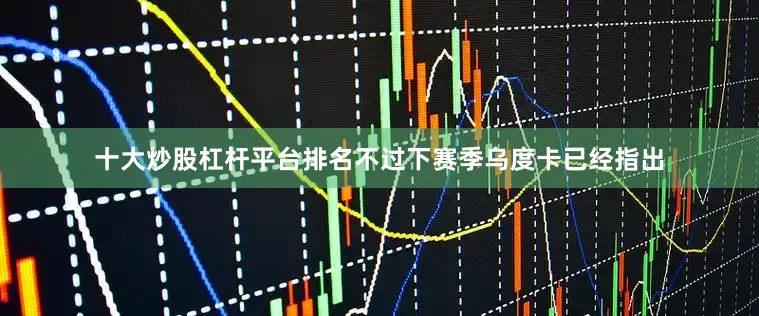 十大炒股杠杆平台排名不过下赛季乌度卡已经指出