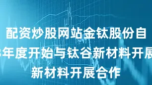 配资炒股网站金钛股份自2023年度开始与钛谷新材料开展合作