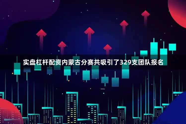 实盘杠杆配资内蒙古分赛共吸引了329支团队报名