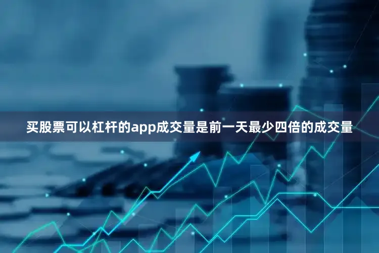 买股票可以杠杆的app成交量是前一天最少四倍的成交量