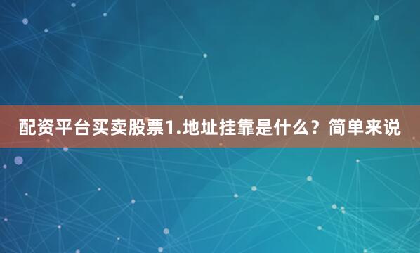 配资平台买卖股票1.地址挂靠是什么？简单来说
