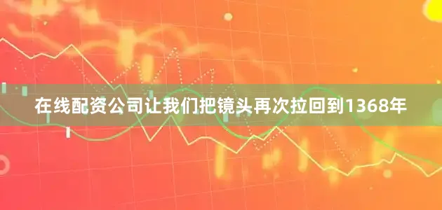 在线配资公司让我们把镜头再次拉回到1368年